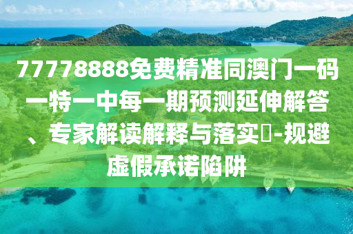 77778888免費精準同澳門一碼一特一中每一期預測延伸解答、專家解讀解釋與落實?-規(guī)避虛假承諾陷阱