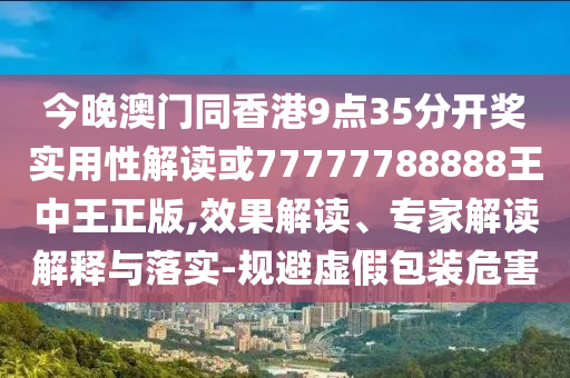 今晚澳門同香港9點(diǎn)35分開獎(jiǎng)實(shí)用性解讀或77777788888王中王正版,效果解讀、專家解讀解釋與落實(shí)-規(guī)避虛假包裝危害