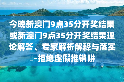 今晚新澳門9點35分開獎結(jié)果或新澳門9點35分開獎結(jié)果理論解答、專家解析解釋與落實?-拒絕虛假推銷阱
