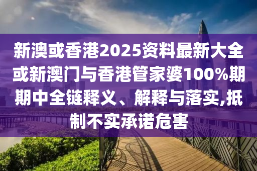 新澳或香港2025資料最新大全或新澳門與香港管家婆100%期期中全鏈釋義、解釋與落實(shí),抵制不實(shí)承諾危害