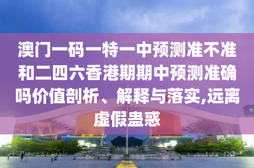 澳門一碼一特一中預(yù)測準(zhǔn)不準(zhǔn)和二四六香港期期中預(yù)測準(zhǔn)確嗎價值剖析、解釋與落實,遠(yuǎn)離虛假蠱惑