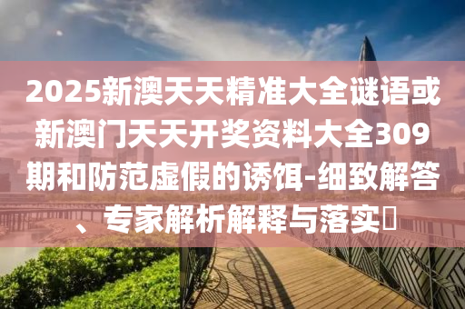 2025新澳天天精準(zhǔn)大全謎語或新澳門天天開獎(jiǎng)資料大全309期和防范虛假的誘餌-細(xì)致解答、專家解析解釋與落實(shí)?