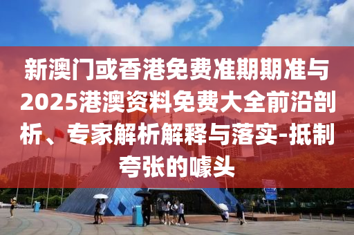 新澳門或香港免費(fèi)準(zhǔn)期期準(zhǔn)與2025港澳資料免費(fèi)大全前沿剖析、專家解析解釋與落實(shí)-抵制夸張的噱頭
