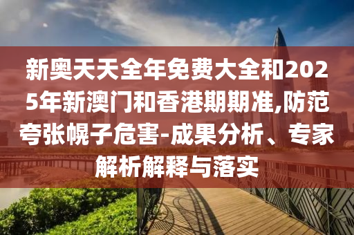 新奧天天全年免費(fèi)大全和2025年新澳門和香港期期準(zhǔn),防范夸張幌子危害-成果分析、專家解析解釋與落實(shí)