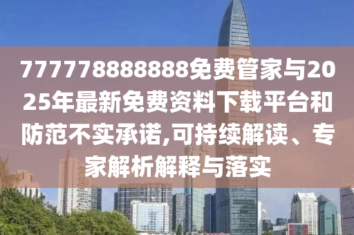 777778888888免費管家與2025年最新免費資料下載平臺和防范不實承諾,可持續(xù)解讀、專家解析解釋與落實