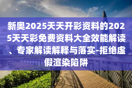 新奧2025天天開彩資料的2025天天彩免費(fèi)資料大全效能解讀、專家解讀解釋與落實(shí)-拒絕虛假渲染陷阱