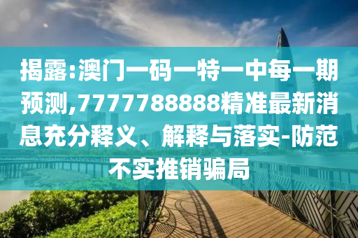 揭露:澳門一碼一特一中每一期預測,7777788888精準最新消息充分釋義、解釋與落實-防范不實推銷騙局