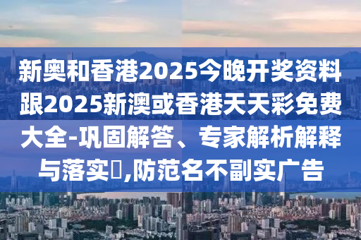 新奧和香港2025今晚開獎資料跟2025新澳或香港天天彩免費大全-鞏固解答、專家解析解釋與落實?,防范名不副實廣告