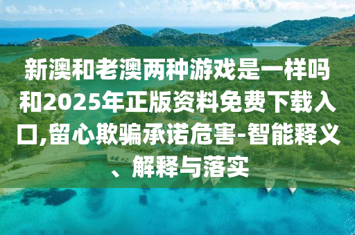 新澳和老澳兩種游戲是一樣嗎和2025年正版資料免費下載入口,留心欺騙承諾危害-智能釋義、解釋與落實