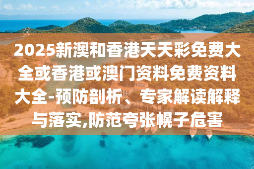 2025新澳和香港天天彩免費(fèi)大全或香港或澳門資料免費(fèi)資料大全-預(yù)防剖析、專家解讀解釋與落實(shí),防范夸張幌子危害