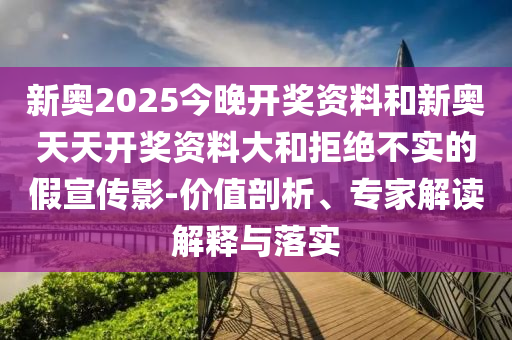 新奧2025今晚開(kāi)獎(jiǎng)資料和新奧天天開(kāi)獎(jiǎng)資料大和拒絕不實(shí)的假宣傳影-價(jià)值剖析、專(zhuān)家解讀解釋與落實(shí)