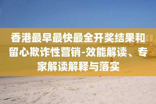 香港最早最快最全開獎結(jié)果和留心欺詐性營銷-效能解讀、專家解讀解釋與落實