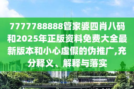 7777788888管家婆四肖八碼和2025年正版資料免費(fèi)大全最新版本和小心虛假的偽推廣,充分釋義、解釋與落實(shí)