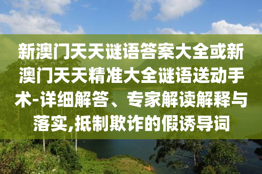新澳門天天謎語答案大全或新澳門天天精準(zhǔn)大全謎語送動手術(shù)-詳細(xì)解答、專家解讀解釋與落實(shí),抵制欺詐的假誘導(dǎo)詞
