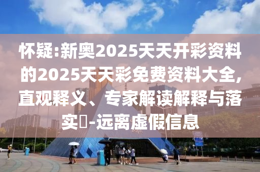 懷疑:新奧2025天天開(kāi)彩資料的2025天天彩免費(fèi)資料大全,直觀釋義、專家解讀解釋與落實(shí)?-遠(yuǎn)離虛假信息