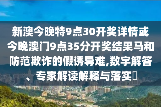 新澳今晚特9點(diǎn)30開(kāi)獎(jiǎng)詳情或今晚澳門(mén)9點(diǎn)35分開(kāi)獎(jiǎng)結(jié)果馬和防范欺詐的假誘導(dǎo)難,數(shù)字解答、專(zhuān)家解讀解釋與落實(shí)?