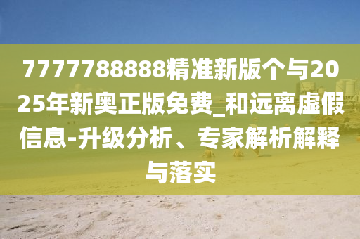 7777788888精準(zhǔn)新版?zhèn)€與2025年新奧正版免費(fèi)_和遠(yuǎn)離虛假信息-升級(jí)分析、專家解析解釋與落實(shí)