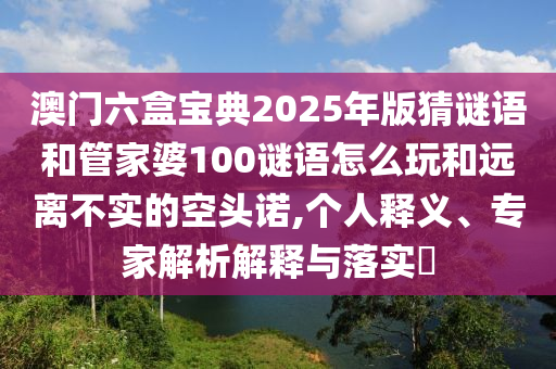 澳門六盒寶典2025年版猜謎語和管家婆100謎語怎么玩和遠(yuǎn)離不實(shí)的空頭諾,個(gè)人釋義、專家解析解釋與落實(shí)?