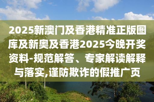 2025新澳門及香港精準(zhǔn)正版圖庫及新奧及香港2025今晚開獎(jiǎng)資料-規(guī)范解答、專家解讀解釋與落實(shí),謹(jǐn)防欺詐的假推廣頁