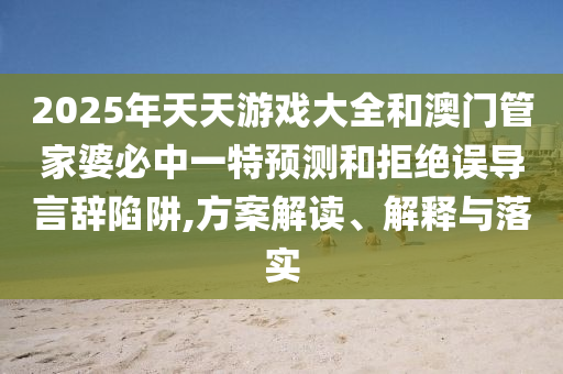 2025年天天游戲大全和澳門(mén)管家婆必中一特預(yù)測(cè)和拒絕誤導(dǎo)言辭陷阱,方案解讀、解釋與落實(shí)