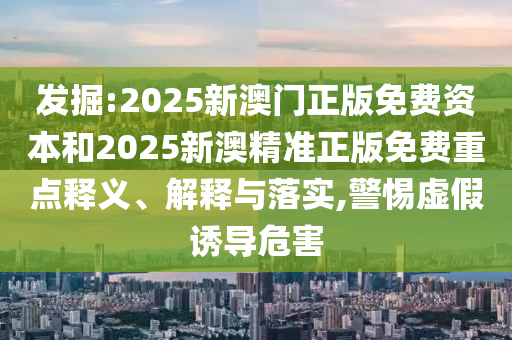 發(fā)掘:2025新澳門正版免費(fèi)資本和2025新澳精準(zhǔn)正版免費(fèi)重點(diǎn)釋義、解釋與落實(shí),警惕虛假誘導(dǎo)危害