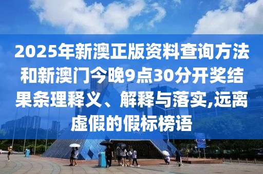 2025年新澳正版資料查詢方法和新澳門今晚9點30分開獎結(jié)果條理釋義、解釋與落實,遠離虛假的假標榜語