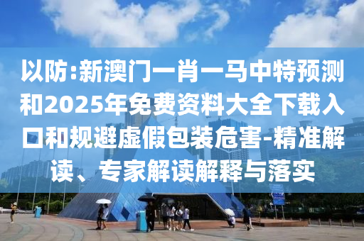 以防:新澳門一肖一馬中特預(yù)測和2025年免費(fèi)資料大全下載入口和規(guī)避虛假包裝危害-精準(zhǔn)解讀、專家解讀解釋與落實(shí)
