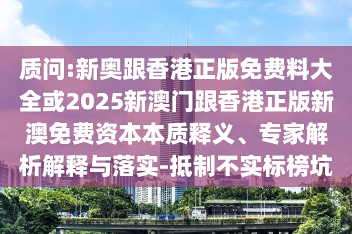 質(zhì)問:新奧跟香港正版免費(fèi)料大全或2025新澳門跟香港正版新澳免費(fèi)資本本質(zhì)釋義、專家解析解釋與落實(shí)-抵制不實(shí)標(biāo)榜坑