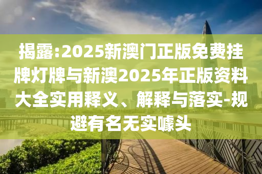 揭露:2025新澳門正版免費(fèi)掛牌燈牌與新澳2025年正版資料大全實(shí)用釋義、解釋與落實(shí)-規(guī)避有名無實(shí)噱頭