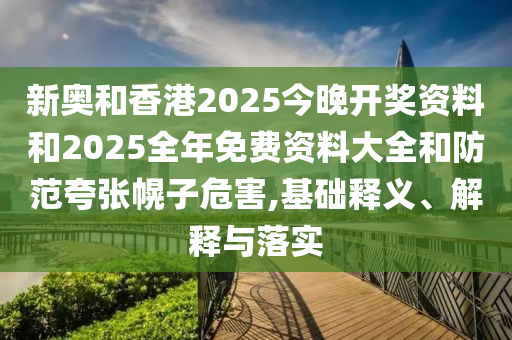 新奧和香港2025今晚開獎資料和2025全年免費資料大全和防范夸張幌子危害,基礎(chǔ)釋義、解釋與落實