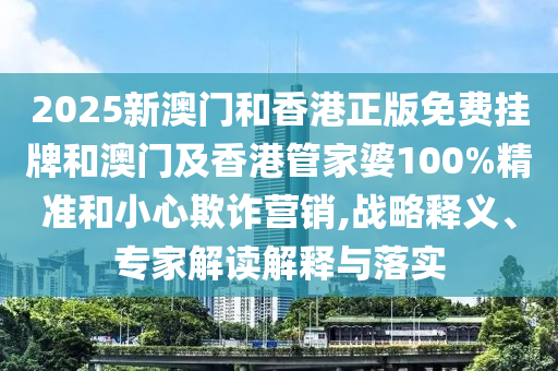 2025新澳門和香港正版免費掛牌和澳門及香港管家婆100%精準(zhǔn)和小心欺詐營銷,戰(zhàn)略釋義、專家解讀解釋與落實