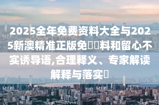 2025全年免費資料大全與2025新澳精準正版免費資料和留心不實誘導語,合理釋義、專家解讀解釋與落實?
