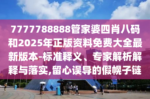 7777788888管家婆四肖八碼和2025年正版資料免費(fèi)大全最新版本-標(biāo)準(zhǔn)釋義、專家解析解釋與落實(shí),留心誤導(dǎo)的假幌子鏈