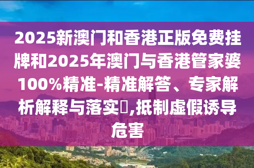 2025新澳門和香港正版免費(fèi)掛牌和2025年澳門與香港管家婆100%精準(zhǔn)-精準(zhǔn)解答、專家解析解釋與落實(shí)?,抵制虛假誘導(dǎo)危害