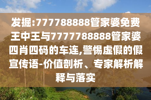 發(fā)掘:777788888管家婆免費王中王與7777788888管家婆四肖四碼的車連,警惕虛假的假宣傳語-價值剖析、專家解析解釋與落實