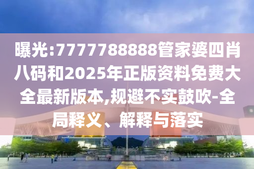曝光:7777788888管家婆四肖八碼和2025年正版資料免費(fèi)大全最新版本,規(guī)避不實(shí)鼓吹-全局釋義、解釋與落實(shí)