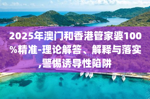 2025年澳門和香港管家婆100%精準(zhǔn)-理論解答、解釋與落實(shí),警惕誘導(dǎo)性陷阱