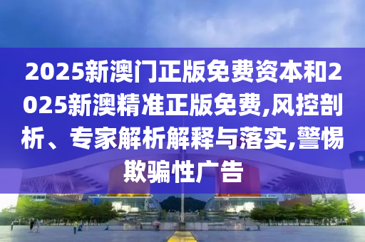 2025新澳門正版免費(fèi)資本和2025新澳精準(zhǔn)正版免費(fèi),風(fēng)控剖析、專家解析解釋與落實(shí),警惕欺騙性廣告