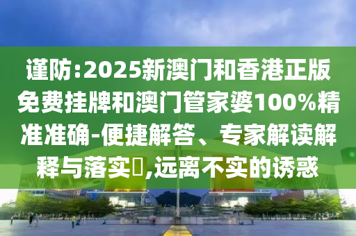 謹(jǐn)防:2025新澳門(mén)和香港正版免費(fèi)掛牌和澳門(mén)管家婆100%精準(zhǔn)準(zhǔn)確-便捷解答、專(zhuān)家解讀解釋與落實(shí)?,遠(yuǎn)離不實(shí)的誘惑