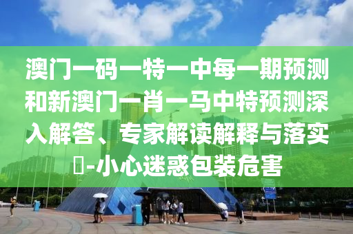 澳門一碼一特一中每一期預(yù)測和新澳門一肖一馬中特預(yù)測深入解答、專家解讀解釋與落實?-小心迷惑包裝危害