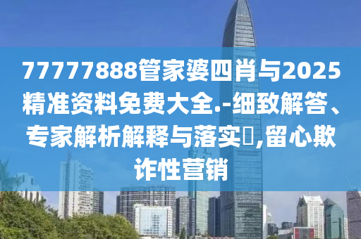 77777888管家婆四肖與2025精準(zhǔn)資料免費(fèi)大全.-細(xì)致解答、專家解析解釋與落實(shí)?,留心欺詐性營(yíng)銷