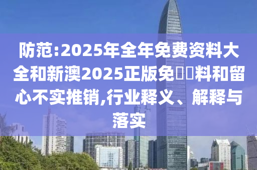 防范:2025年全年免費(fèi)資料大全和新澳2025正版免費(fèi)資料和留心不實(shí)推銷,行業(yè)釋義、解釋與落實(shí)