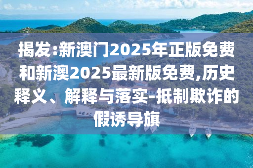 揭發(fā):新澳門2025年正版免費和新澳2025最新版免費,歷史釋義、解釋與落實-抵制欺詐的假誘導旗