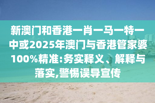 新澳門和香港一肖一馬一特一中或2025年澳門與香港管家婆100%精準:務實釋義、解釋與落實,警惕誤導宣傳