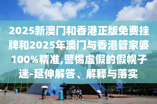 2025新澳門和香港正版免費(fèi)掛牌和2025年澳門與香港管家婆100%精準(zhǔn),警惕虛假的假幌子迷-延伸解答、解釋與落實(shí)