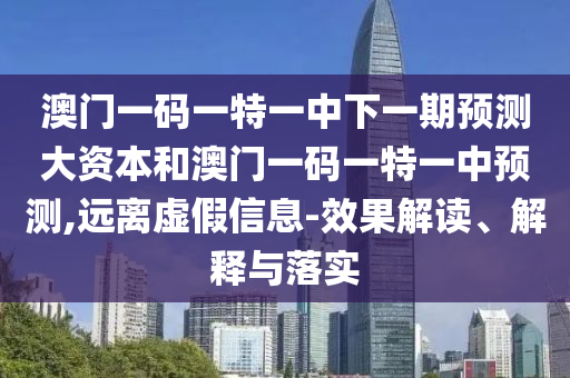 澳門一碼一特一中下一期預(yù)測大資本和澳門一碼一特一中預(yù)測,遠(yuǎn)離虛假信息-效果解讀、解釋與落實