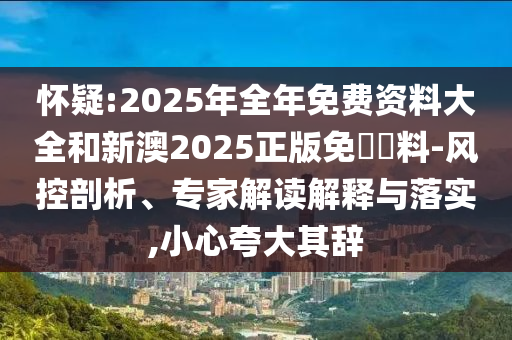 懷疑:2025年全年免費(fèi)資料大全和新澳2025正版免費(fèi)資料-風(fēng)控剖析、專家解讀解釋與落實(shí),小心夸大其辭