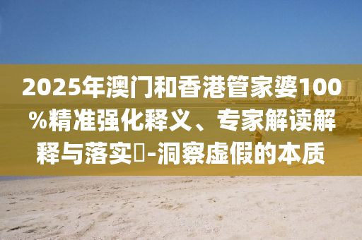 2025年澳門(mén)和香港管家婆100%精準(zhǔn)強(qiáng)化釋義、專家解讀解釋與落實(shí)?-洞察虛假的本質(zhì)