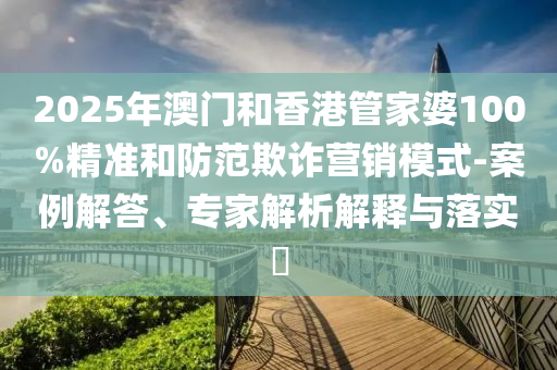 2025年澳門和香港管家婆100%精準(zhǔn)和防范欺詐營(yíng)銷模式-案例解答、專家解析解釋與落實(shí)?