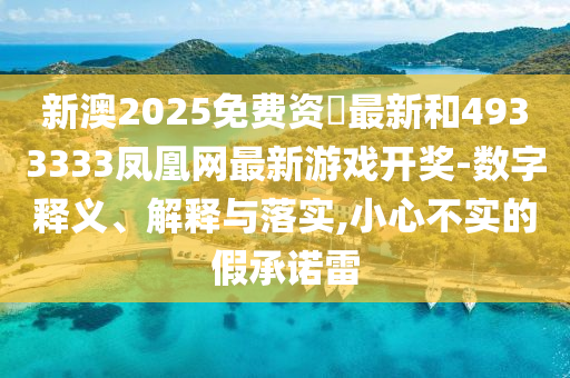 新澳2025免費資枓最新和4933333鳳凰網(wǎng)最新游戲開獎-數(shù)字釋義、解釋與落實,小心不實的假承諾雷